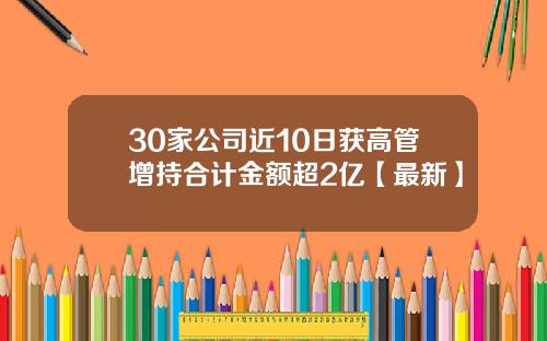30家公司近10日获高管增持合计金额超2亿【最新】