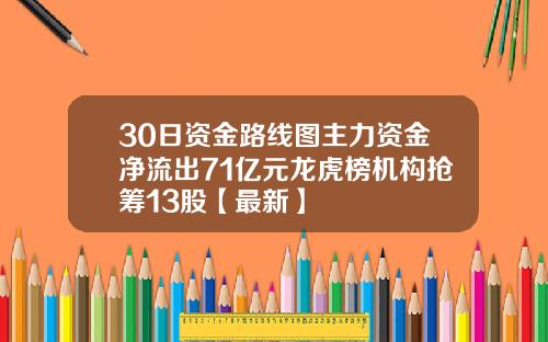 30日资金路线图主力资金净流出71亿元龙虎榜机构抢筹13股【最新】