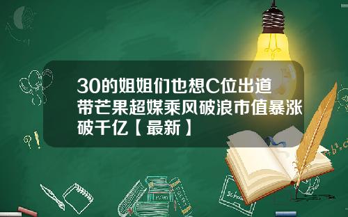 30的姐姐们也想C位出道带芒果超媒乘风破浪市值暴涨破千亿【最新】