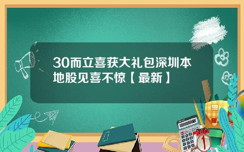 30而立喜获大礼包深圳本地股见喜不惊【最新】