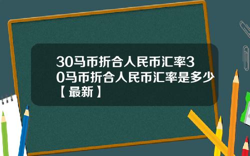 30马币折合人民币汇率30马币折合人民币汇率是多少【最新】