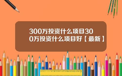 300万投资什么项目300万投资什么项目好【最新】