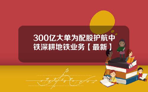 300亿大单为配股护航中铁深耕地铁业务【最新】