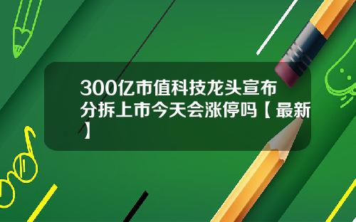 300亿市值科技龙头宣布分拆上市今天会涨停吗【最新】
