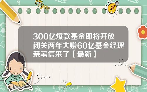 300亿爆款基金即将开放闭关两年大赚60亿基金经理亲笔信来了【最新】