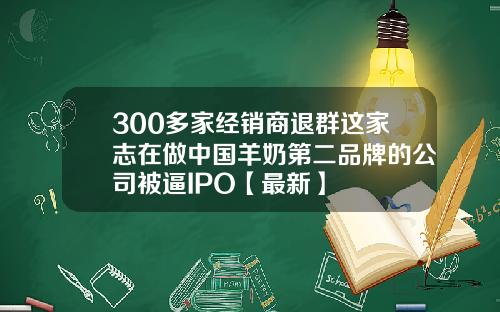 300多家经销商退群这家志在做中国羊奶第二品牌的公司被逼IPO【最新】