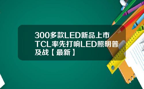 300多款LED新品上市TCL率先打响LED照明普及战【最新】