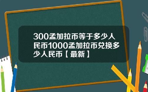 300孟加拉币等于多少人民币1000孟加拉币兑换多少人民币【最新】