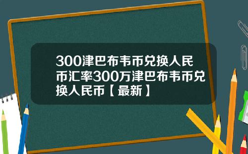 300津巴布韦币兑换人民币汇率300万津巴布韦币兑换人民币【最新】