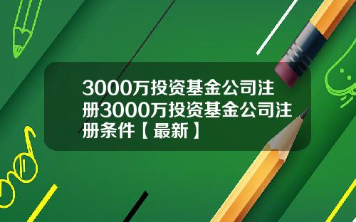 3000万投资基金公司注册3000万投资基金公司注册条件【最新】