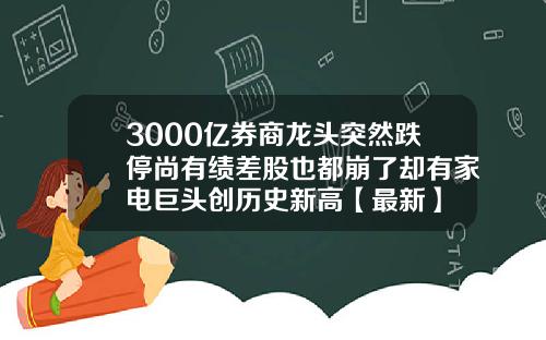 3000亿券商龙头突然跌停尚有绩差股也都崩了却有家电巨头创历史新高【最新】