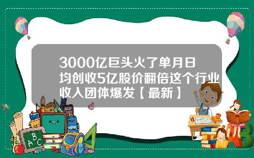3000亿巨头火了单月日均创收5亿股价翻倍这个行业收入团体爆发【最新】