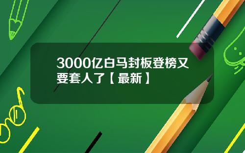 3000亿白马封板登榜又要套人了【最新】
