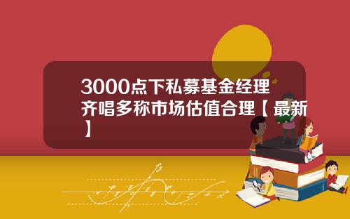 3000点下私募基金经理齐唱多称市场估值合理【最新】