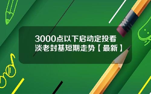 3000点以下启动定投看淡老封基短期走势【最新】