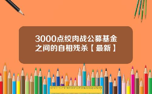 3000点绞肉战公募基金之间的自相残杀【最新】