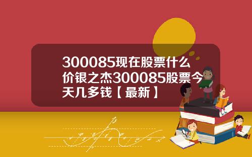 300085现在股票什么价银之杰300085股票今天几多钱【最新】