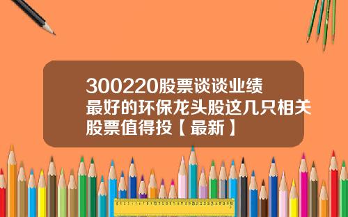 300220股票谈谈业绩最好的环保龙头股这几只相关股票值得投【最新】