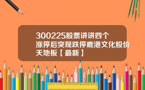 300225股票讲讲四个涨停后突现跌停鹿港文化股价天地板【最新】