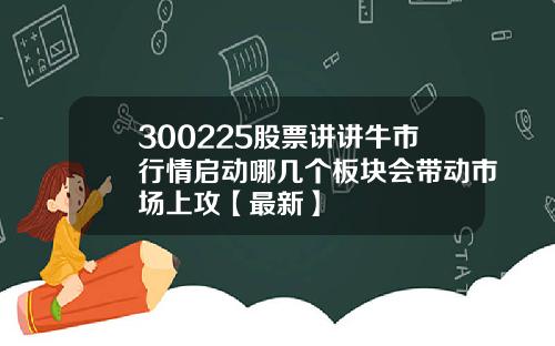 300225股票讲讲牛市行情启动哪几个板块会带动市场上攻【最新】