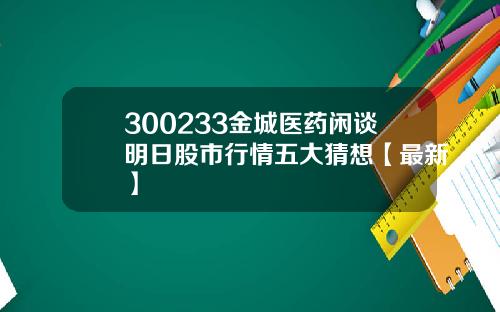 300233金城医药闲谈明日股市行情五大猜想【最新】