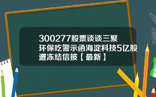 300277股票谈谈三聚环保吃警示函海淀科技5亿股遭冻结信披【最新】