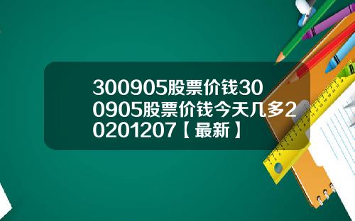 300905股票价钱300905股票价钱今天几多20201207【最新】