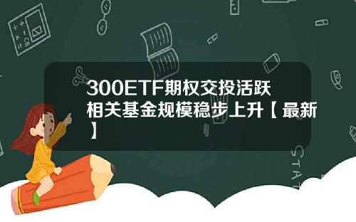 300ETF期权交投活跃相关基金规模稳步上升【最新】