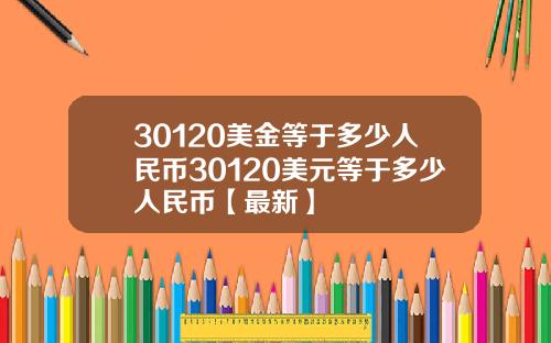 30120美金等于多少人民币30120美元等于多少人民币【最新】