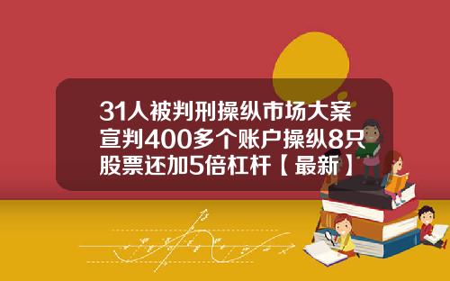 31人被判刑操纵市场大案宣判400多个账户操纵8只股票还加5倍杠杆【最新】