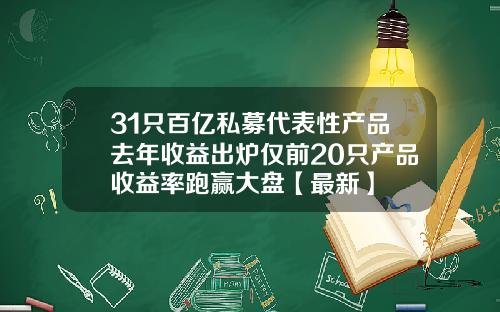 31只百亿私募代表性产品去年收益出炉仅前20只产品收益率跑赢大盘【最新】