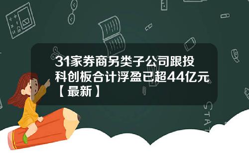 31家券商另类子公司跟投科创板合计浮盈已超44亿元【最新】