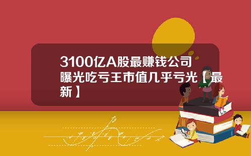 3100亿A股最赚钱公司曝光吃亏王市值几乎亏光【最新】
