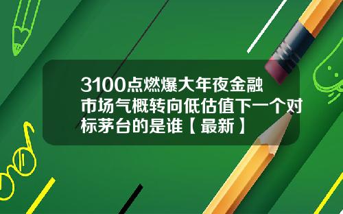 3100点燃爆大年夜金融市场气概转向低估值下一个对标茅台的是谁【最新】