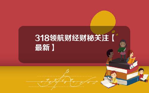 318领航财经财秘关注【最新】