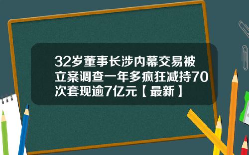 32岁董事长涉内幕交易被立案调查一年多疯狂减持70次套现逾7亿元【最新】