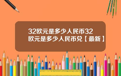 32欧元是多少人民币32欧元是多少人民币兑【最新】