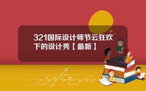 321国际设计师节云狂欢下的设计秀【最新】