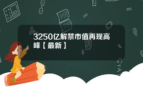 3250亿解禁市值再现高峰【最新】