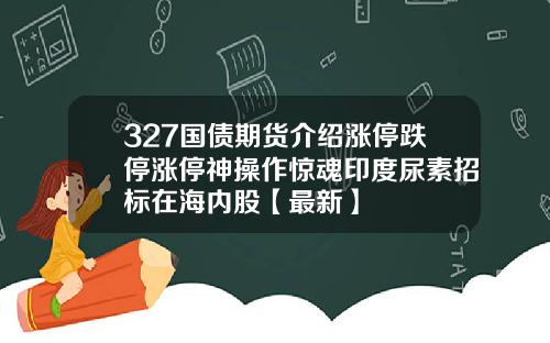 327国债期货介绍涨停跌停涨停神操作惊魂印度尿素招标在海内股【最新】