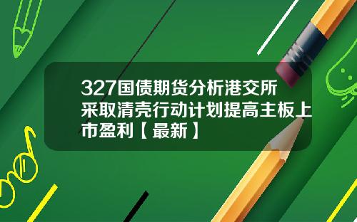 327国债期货分析港交所采取清壳行动计划提高主板上市盈利【最新】