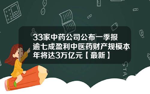 33家中药公司公布一季报逾七成盈利中医药财产规模本年将达3万亿元【最新】