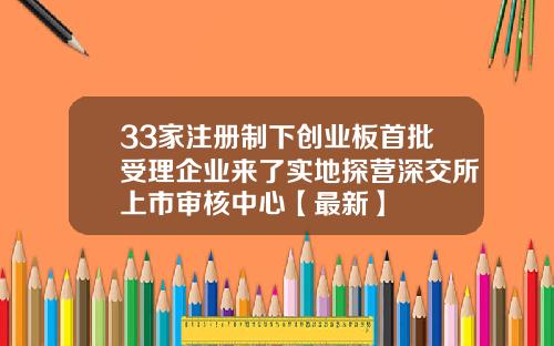 33家注册制下创业板首批受理企业来了实地探营深交所上市审核中心【最新】