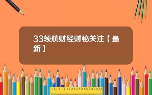 33领航财经财秘关注【最新】