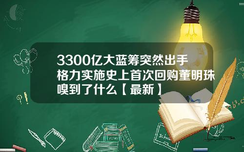 3300亿大蓝筹突然出手格力实施史上首次回购董明珠嗅到了什么【最新】