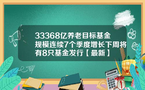 33368亿养老目标基金规模连续7个季度增长下周将有8只基金发行【最新】