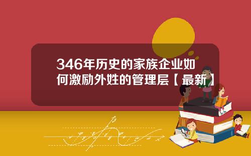 346年历史的家族企业如何激励外姓的管理层【最新】