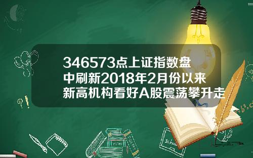 346573点上证指数盘中刷新2018年2月份以来新高机构看好A股震荡攀升走势【最新】
