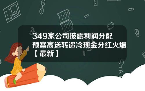 349家公司披露利润分配预案高送转遇冷现金分红火爆【最新】