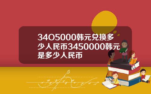 34O5000韩元兑换多少人民币3450000韩元是多少人民币